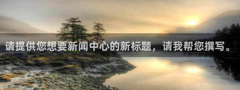 请提供您想要新闻中心的新标题，请我帮您撰写。