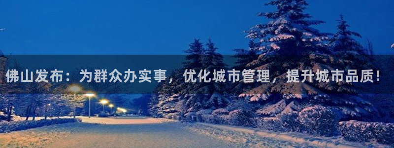 佛山发布：为群众办实事，优化城市管理，提升城市品质！