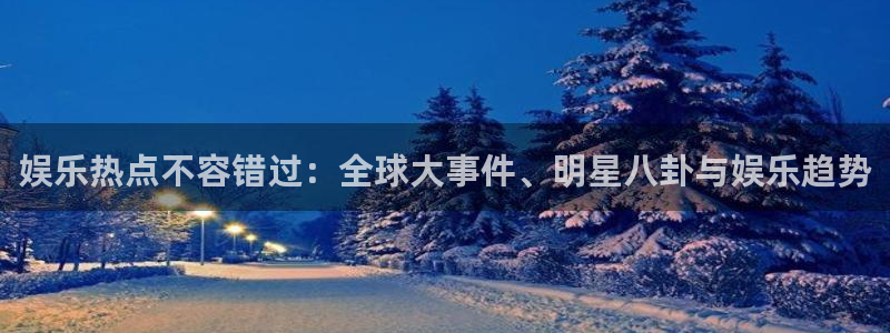 娱乐热点不容错过：全球大事件、明星八卦与娱乐趋势