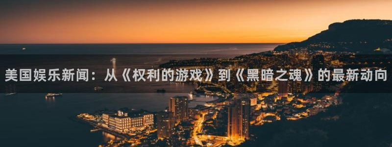 美国娱乐新闻：从《权利的游戏》到《黑暗之魂》的最新动向