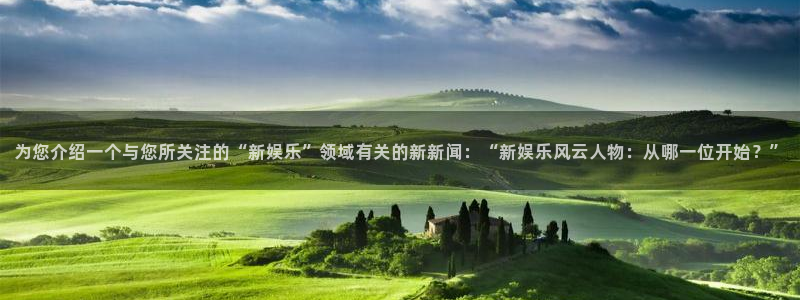 为您介绍一个与您所关注的“新娱乐”领域有关的新新闻：“新娱乐风云人物：从哪一位开始？”