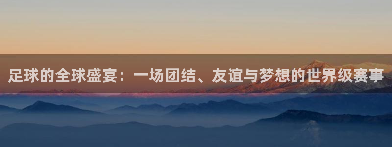 足球的全球盛宴：一场团结、友谊与梦想的世界级赛事
