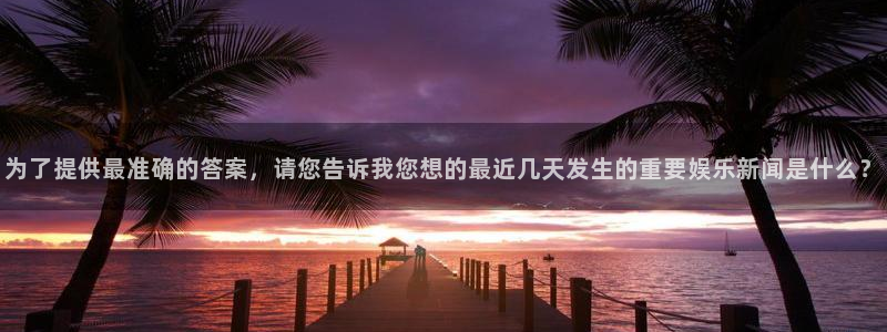 为了提供最准确的答案，请您告诉我您想的最近几天发生的重要娱乐新闻是什么？