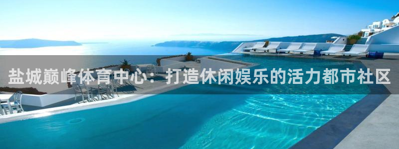 盐城巅峰体育中心：打造休闲娱乐的活力都市社区