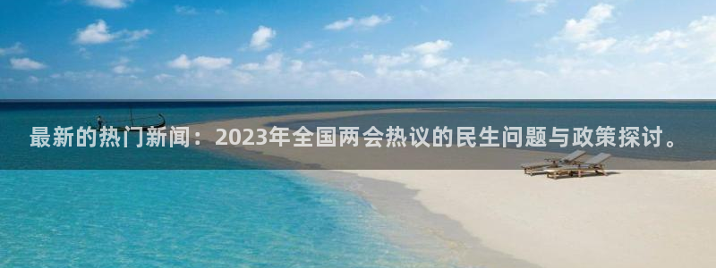 最新的热门新闻：2023年全国两会热议的民生问题与政策探讨。